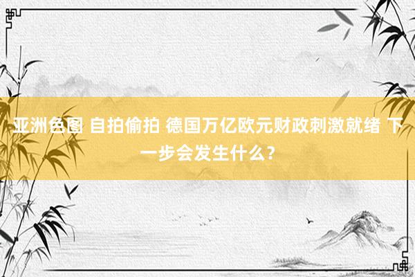 亚洲色图 自拍偷拍 德国万亿欧元财政刺激就绪 下一步会发生什么？