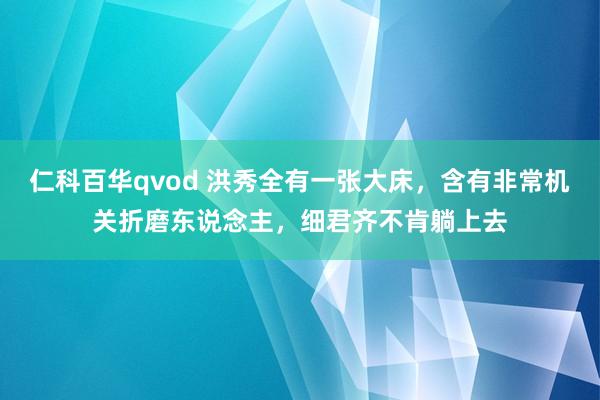 仁科百华qvod 洪秀全有一张大床，含有非常机关折磨东说念主，细君齐不肯躺上去