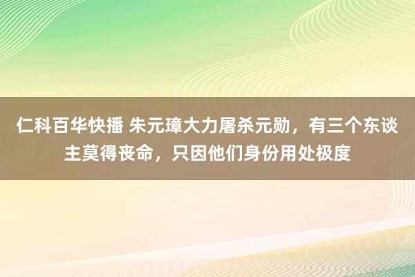 仁科百华快播 朱元璋大力屠杀元勋，有三个东谈主莫得丧命，只因他们身份用处极度