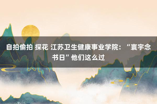 自拍偷拍 探花 江苏卫生健康事业学院：“寰宇念书日”他们这么过