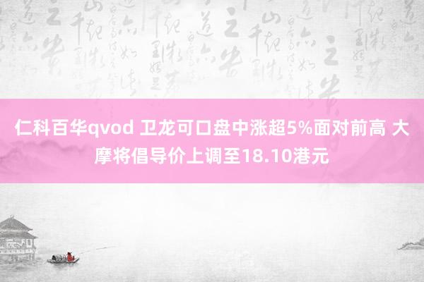 仁科百华qvod 卫龙可口盘中涨超5%面对前高 大摩将倡导价上调至18.10港元