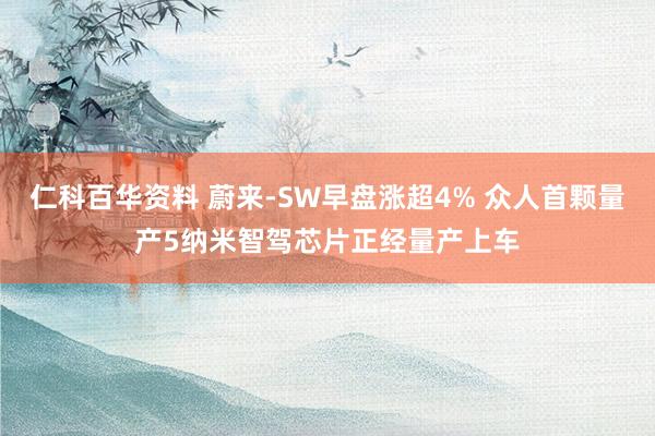 仁科百华资料 蔚来-SW早盘涨超4% 众人首颗量产5纳米智驾芯片正经量产上车