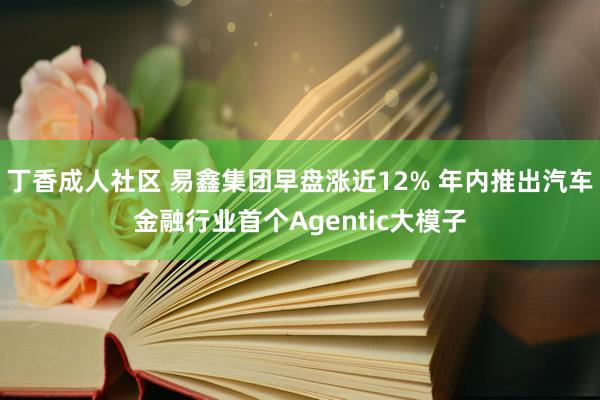 丁香成人社区 易鑫集团早盘涨近12% 年内推出汽车金融行业首个Agentic大模子