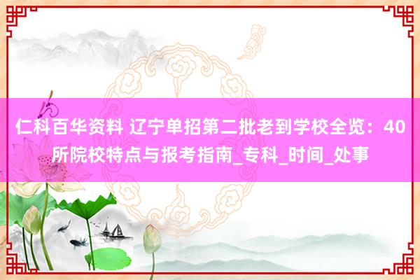仁科百华资料 辽宁单招第二批老到学校全览：40所院校特点与报考指南_专科_时间_处事