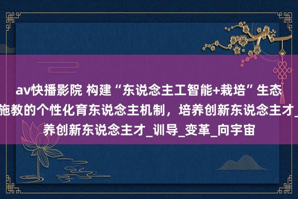 av快播影院 构建“东说念主工智能+栽培”生态，探索大规模因材施教的个性化育东说念主机制，培养创新东说念主才_训导_变革_向宇宙