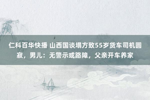 仁科百华快播 山西国谈塌方致55岁货车司机圆寂，男儿：无警示或路障，父亲开车养家