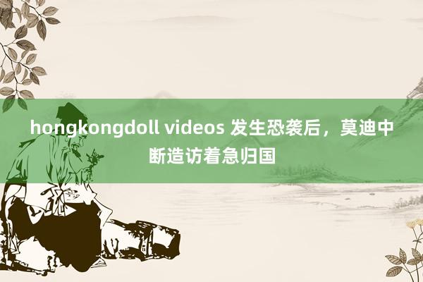 hongkongdoll videos 发生恐袭后，莫迪中断造访着急归国