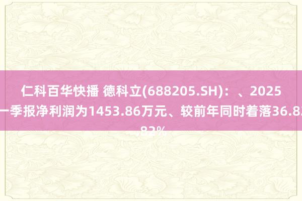仁科百华快播 德科立(688205.SH)：、2025年一季报净利润为1453.86万元、较前年同时着落36.82%
