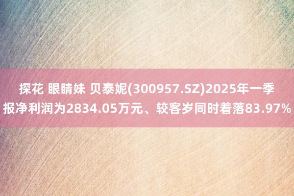探花 眼睛妹 贝泰妮(300957.SZ)2025年一季报净利润为2834.05万元、较客岁同时着落83.97%