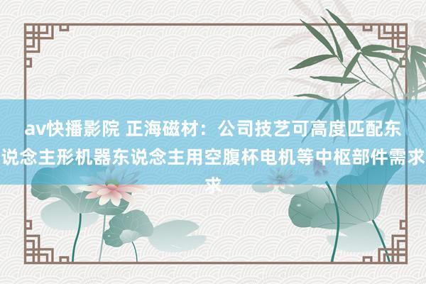 av快播影院 正海磁材：公司技艺可高度匹配东说念主形机器东说念主用空腹杯电机等中枢部件需求