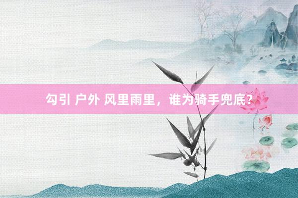 勾引 户外 风里雨里，谁为骑手兜底？