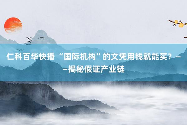 仁科百华快播 “国际机构”的文凭用钱就能买？——揭秘假证产业链