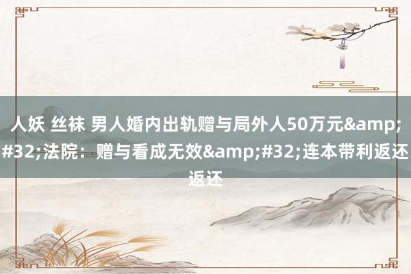 人妖 丝袜 男人婚内出轨赠与局外人50万元&#32;法院：赠与看成无效&#32;连本带利返还