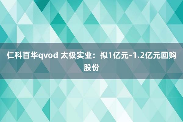 仁科百华qvod 太极实业：拟1亿元-1.2亿元回购股份