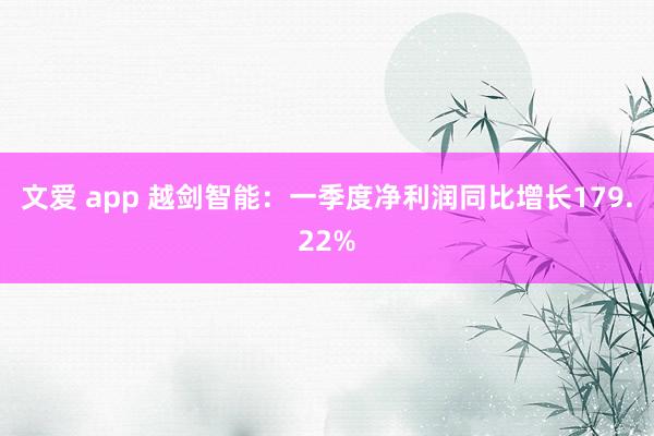文爱 app 越剑智能：一季度净利润同比增长179.22%