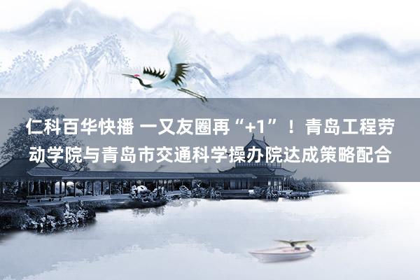 仁科百华快播 一又友圈再“+1” ！青岛工程劳动学院与青岛市交通科学操办院达成策略配合