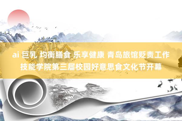 ai 巨乳 均衡膳食 乐享健康 青岛旅馆贬责工作技能学院第三届校园好意思食文化节开幕