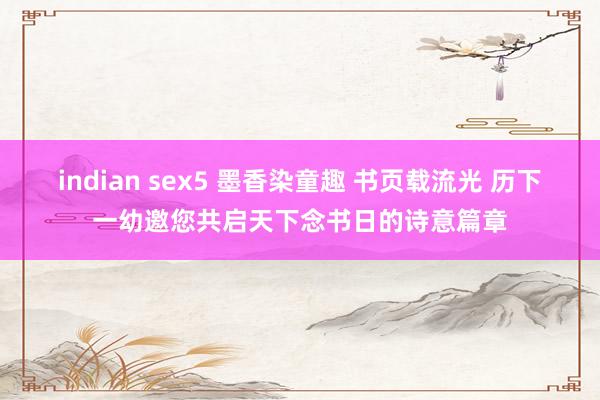 indian sex5 墨香染童趣 书页载流光 历下一幼邀您共启天下念书日的诗意篇章