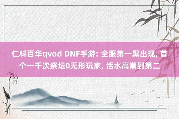 仁科百华qvod DNF手游: 全服第一黑出现， 首个一千次祭坛0无形玩家， 活水高潮到第二