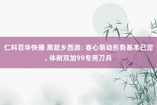 仁科百华快播 黑甜乡西游: 春心萌动形势基本已定， 体耐双加99专用刀兵