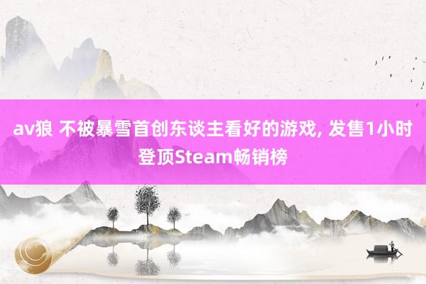 av狼 不被暴雪首创东谈主看好的游戏， 发售1小时登顶Steam畅销榜