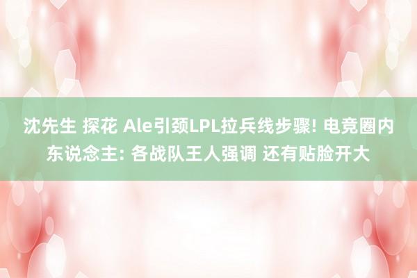 沈先生 探花 Ale引颈LPL拉兵线步骤! 电竞圈内东说念主: 各战队王人强调 还有贴脸开大