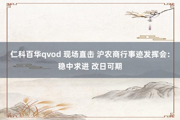 仁科百华qvod 现场直击 沪农商行事迹发挥会：稳中求进 改日可期