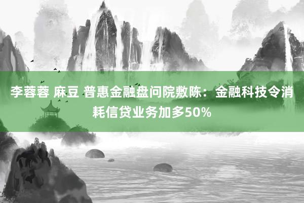 李蓉蓉 麻豆 普惠金融盘问院敷陈：金融科技令消耗信贷业务加多50%