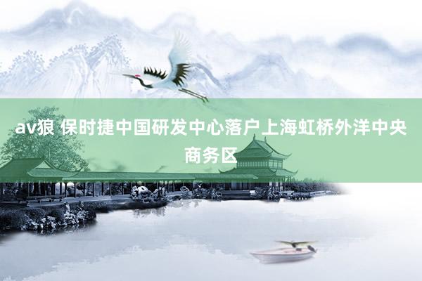 av狼 保时捷中国研发中心落户上海虹桥外洋中央商务区