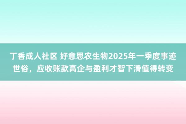 丁香成人社区 好意思农生物2025年一季度事迹世俗，应收账款高企与盈利才智下滑值得转变