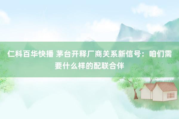 仁科百华快播 茅台开释厂商关系新信号：咱们需要什么样的配联合伴