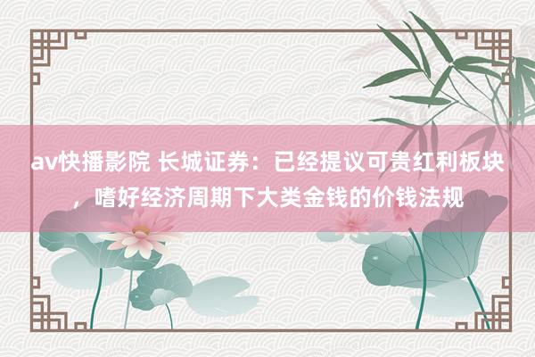 av快播影院 长城证券：已经提议可贵红利板块，嗜好经济周期下大类金钱的价钱法规