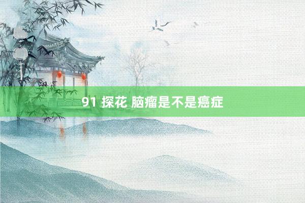 91 探花 脑瘤是不是癌症