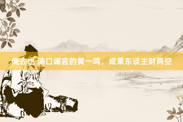 俺去也 满口谰言的黄一鸣，成果东谈主财两空