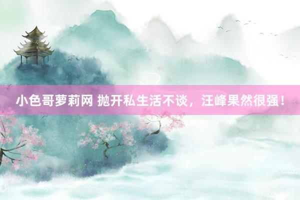 小色哥萝莉网 抛开私生活不谈，汪峰果然很强！