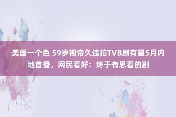 美国一个色 59岁视帝久违拍TVB剧有望5月内地首播，网民看好：终于有思看的剧