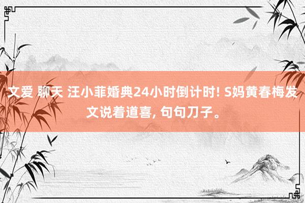 文爱 聊天 汪小菲婚典24小时倒计时! S妈黄春梅发文说着道喜， 句句刀子。