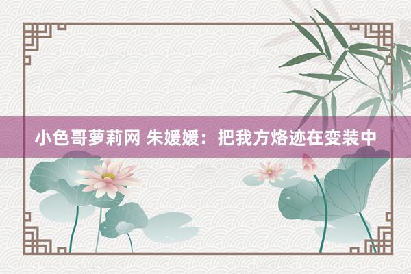 小色哥萝莉网 朱媛媛：把我方烙迹在变装中