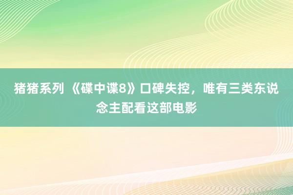 猪猪系列 《碟中谍8》口碑失控，唯有三类东说念主配看这部电影