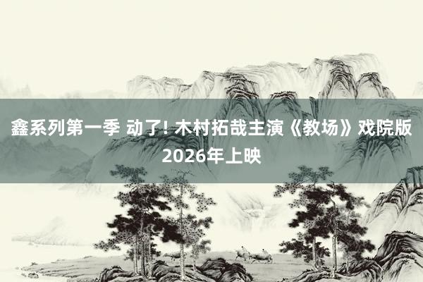 鑫系列第一季 动了! 木村拓哉主演《教场》戏院版2026年上映