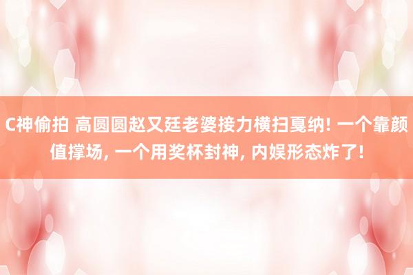 C神偷拍 高圆圆赵又廷老婆接力横扫戛纳! 一个靠颜值撑场， 一个用奖杯封神， 内娱形态炸了!