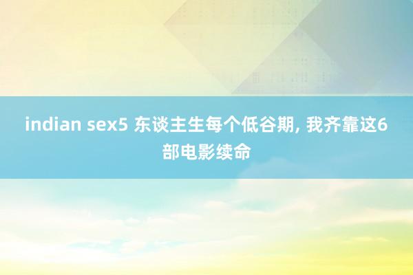indian sex5 东谈主生每个低谷期， 我齐靠这6部电影续命
