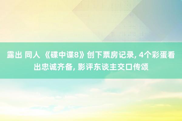露出 同人 《碟中谍8》创下票房记录， 4个彩蛋看出忠诚齐备， 影评东谈主交口传颂