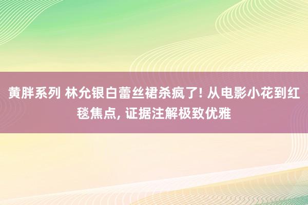 黄胖系列 林允银白蕾丝裙杀疯了! 从电影小花到红毯焦点， 证据注解极致优雅