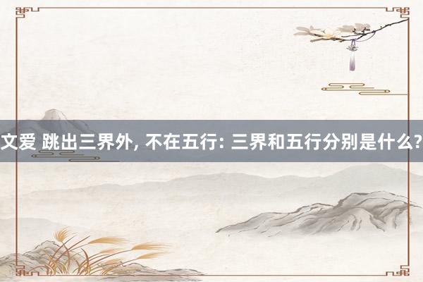 文爱 跳出三界外， 不在五行: 三界和五行分别是什么?
