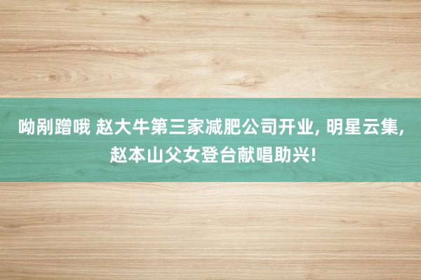 呦剐蹭哦 赵大牛第三家减肥公司开业， 明星云集， 赵本山父女登台献唱助兴!