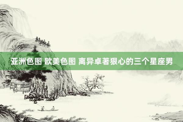 亚洲色图 欧美色图 离异卓著狠心的三个星座男