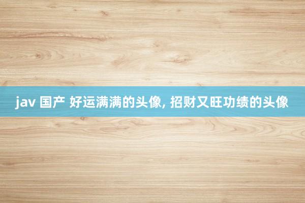 jav 国产 好运满满的头像， 招财又旺功绩的头像