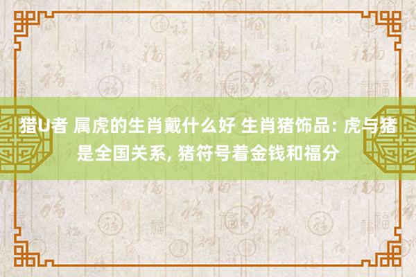 猎U者 属虎的生肖戴什么好 生肖猪饰品: 虎与猪是全国关系， 猪符号着金钱和福分