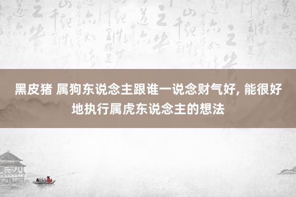 黑皮猪 属狗东说念主跟谁一说念财气好， 能很好地执行属虎东说念主的想法